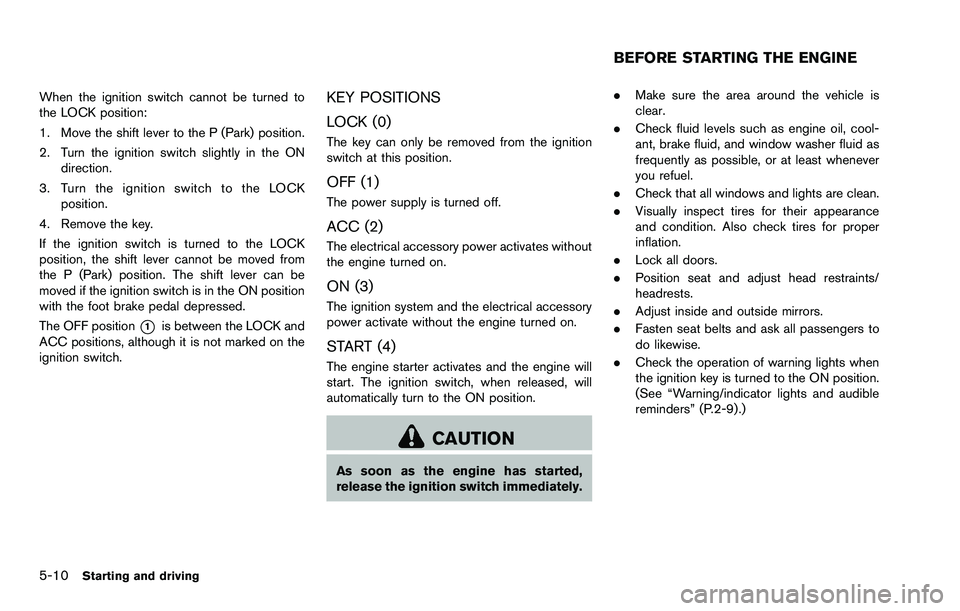 NISSAN ROGUE SELECT 2015 Owners Manual 5-10Starting and driving
When the ignition switch cannot be turned to
the LOCK position:
1. Move the shift lever to the P (Park) position.
2. Turn the ignition switch slightly in the ONdirection.
3. T NISSAN ROGUE SELECT 2015 Owners Manual 5-10Starting and driving
When the ignition switch cannot be turned to
the LOCK position:
1. Move the shift lever to the P (Park) position.
2. Turn the ignition switch slightly in the ONdirection.
3. T