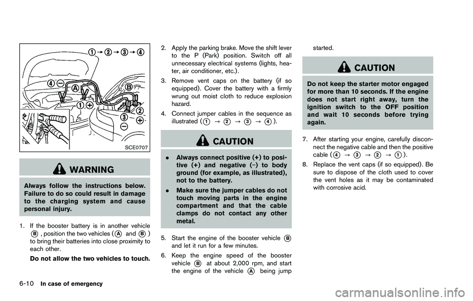 NISSAN ROGUE SELECT 2015 Owners Manual 6-10In case of emergency
SCE0707
WARNING
Always follow the instructions below.
Failure to do so could result in damage
to the charging system and cause
personal injury.
1. If the booster battery is in NISSAN ROGUE SELECT 2015 Owners Manual 6-10In case of emergency
SCE0707
WARNING
Always follow the instructions below.
Failure to do so could result in damage
to the charging system and cause
personal injury.
1. If the booster battery is in