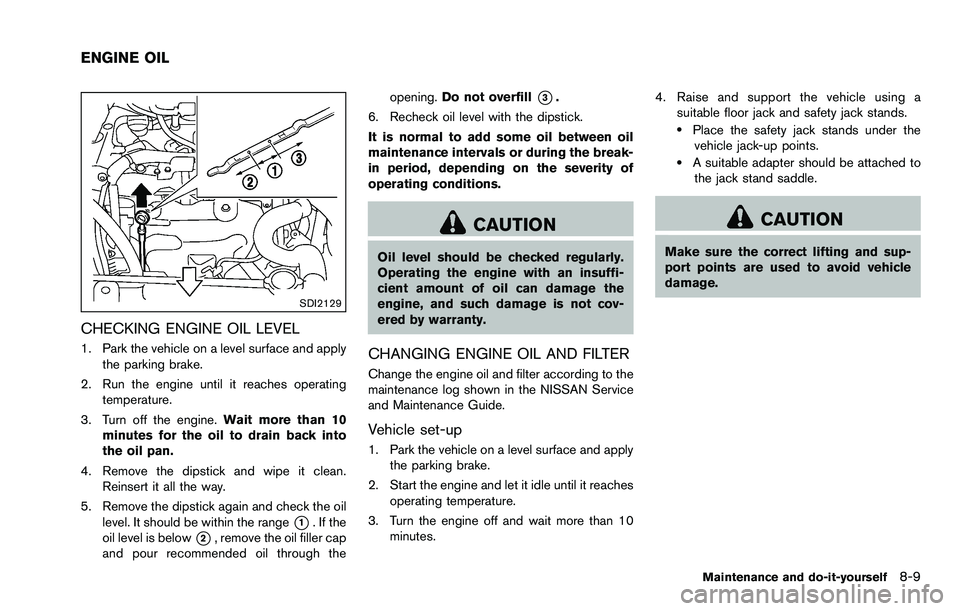 NISSAN ROGUE SELECT 2015 Owners Manual SDI2129
CHECKING ENGINE OIL LEVEL
1. Park the vehicle on a level surface and applythe parking brake.
2. Run the engine until it reaches operating temperature.
3. Turn off the engine. Wait more than 10 NISSAN ROGUE SELECT 2015 Owners Manual SDI2129
CHECKING ENGINE OIL LEVEL
1. Park the vehicle on a level surface and applythe parking brake.
2. Run the engine until it reaches operating temperature.
3. Turn off the engine. Wait more than 10
