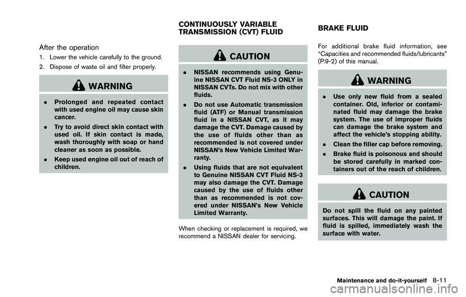 NISSAN ROGUE SELECT 2015 Owners Manual After the operation
1. Lower the vehicle carefully to the ground.
2. Dispose of waste oil and filter properly.
WARNING
.Prolonged and repeated contact
with used engine oil may cause skin
cancer.
. Try NISSAN ROGUE SELECT 2015 Owners Manual After the operation
1. Lower the vehicle carefully to the ground.
2. Dispose of waste oil and filter properly.
WARNING
.Prolonged and repeated contact
with used engine oil may cause skin
cancer.
. Try