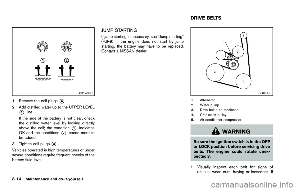 NISSAN ROGUE SELECT 2015 Owners Manual 8-14Maintenance and do-it-yourself
SDI1480C
1. Remove the cell plugs*A.
2. Add distilled water up to the UPPER LEVEL
*1line.
If the side of the battery is not clear, check
the distilled water level by NISSAN ROGUE SELECT 2015 Owners Manual 8-14Maintenance and do-it-yourself
SDI1480C
1. Remove the cell plugs*A.
2. Add distilled water up to the UPPER LEVEL
*1line.
If the side of the battery is not clear, check
the distilled water level by