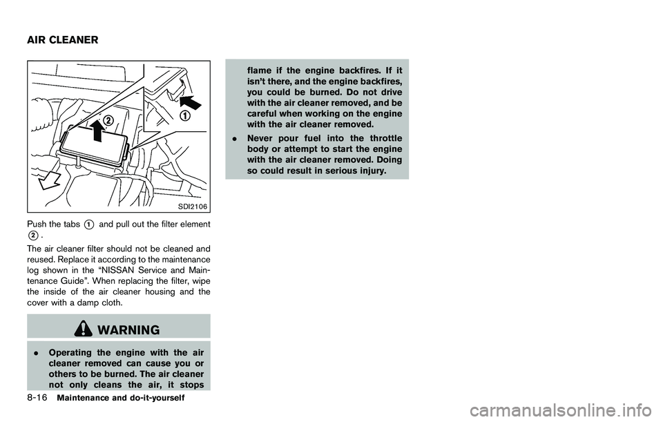 NISSAN ROGUE SELECT 2015 Owners Manual 8-16Maintenance and do-it-yourself
SDI2106
Push the tabs*1and pull out the filter element
*2.
The air cleaner filter should not be cleaned and
reused. Replace it according to the maintenance
log shown NISSAN ROGUE SELECT 2015 Owners Manual 8-16Maintenance and do-it-yourself
SDI2106
Push the tabs*1and pull out the filter element
*2.
The air cleaner filter should not be cleaned and
reused. Replace it according to the maintenance
log shown