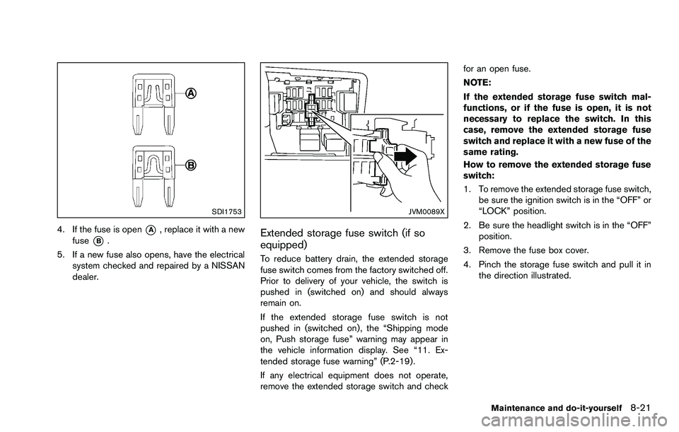 NISSAN ROGUE SELECT 2015 Owners Manual SDI1753
4. If the fuse is open*A, replace it with a new
fuse
*B.
5. If a new fuse also opens, have the electrical system checked and repaired by a NISSAN
dealer.
JVM0089X
Extended storage fuse switch NISSAN ROGUE SELECT 2015 Owners Manual SDI1753
4. If the fuse is open*A, replace it with a new
fuse
*B.
5. If a new fuse also opens, have the electrical system checked and repaired by a NISSAN
dealer.
JVM0089X
Extended storage fuse switch