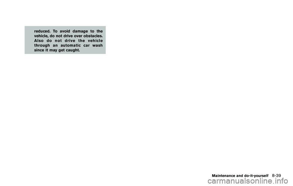 NISSAN ROGUE SELECT 2015 Owners Manual reduced. To avoid damage to the
vehicle, do not drive over obstacles.
Also do not drive the vehicle
through an automatic car wash
since it may get caught.
Maintenance and do-it-yourself8-39 NISSAN ROGUE SELECT 2015 Owners Manual reduced. To avoid damage to the
vehicle, do not drive over obstacles.
Also do not drive the vehicle
through an automatic car wash
since it may get caught.
Maintenance and do-it-yourself8-39