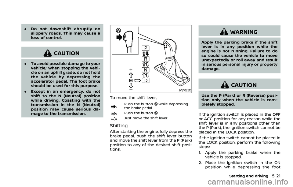 NISSAN ROGUE SPORT 2022 Owners Manual .Do not downshift abruptly on
slippery roads. This may cause a
loss of control.
CAUTION
.To avoid possible damage to your
vehicle; when stopping the vehi-
cle on an uphill grade, do not hold
the vehic NISSAN ROGUE SPORT 2022 Owners Manual .Do not downshift abruptly on
slippery roads. This may cause a
loss of control.
CAUTION
.To avoid possible damage to your
vehicle; when stopping the vehi-
cle on an uphill grade, do not hold
the vehic