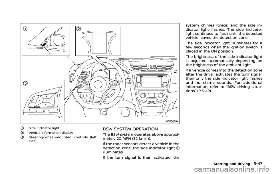 NISSAN ROGUE SPORT 2022 Owners Manual WAF0079X
Side indicator lightVehicle information displaySteering-wheel-mounted controls (left
side)
BSW SYSTEM OPERATION
The BSW system operates above approxi-
mately 20 MPH (32 km/h).
If the radar se NISSAN ROGUE SPORT 2022 Owners Manual WAF0079X
Side indicator lightVehicle information displaySteering-wheel-mounted controls (left
side)
BSW SYSTEM OPERATION
The BSW system operates above approxi-
mately 20 MPH (32 km/h).
If the radar se