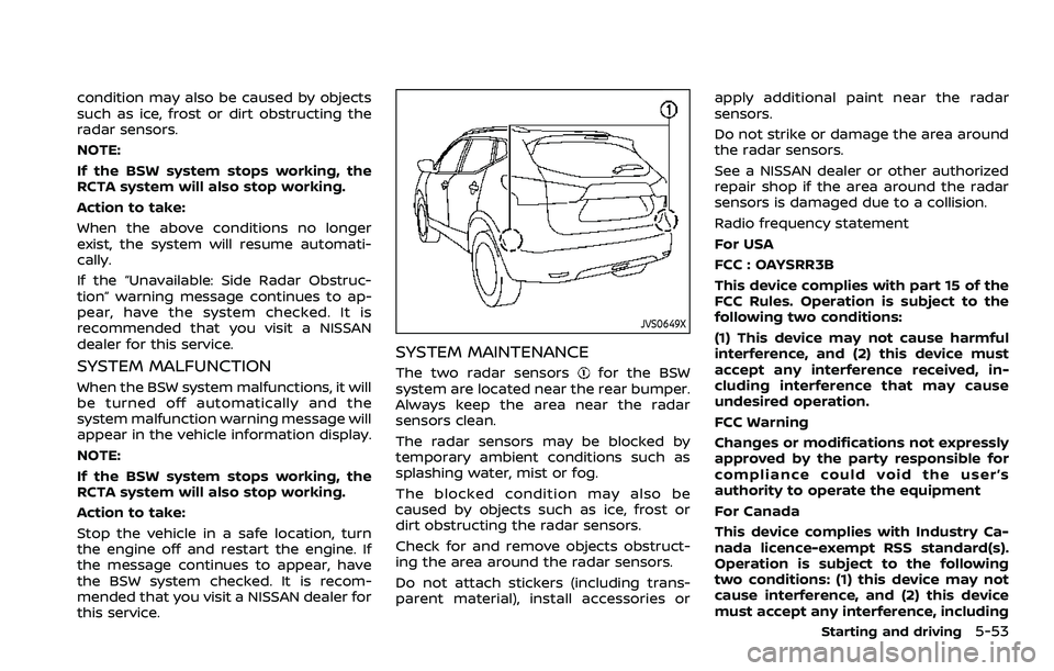 NISSAN ROGUE SPORT 2022 Owners Manual condition may also be caused by objects
such as ice, frost or dirt obstructing the
radar sensors.
NOTE:
If the BSW system stops working, the
RCTA system will also stop working.
Action to take:
When th NISSAN ROGUE SPORT 2022 Owners Manual condition may also be caused by objects
such as ice, frost or dirt obstructing the
radar sensors.
NOTE:
If the BSW system stops working, the
RCTA system will also stop working.
Action to take:
When th