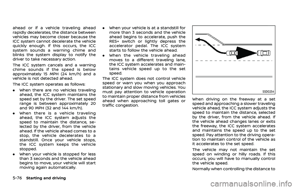 NISSAN ROGUE SPORT 2022 Owners Manual 5-76Starting and driving
ahead or if a vehicle traveling ahead
rapidly decelerates, the distance between
vehicles may become closer because the
ICC system cannot decelerate the vehicle
quickly enough. NISSAN ROGUE SPORT 2022 Owners Manual 5-76Starting and driving
ahead or if a vehicle traveling ahead
rapidly decelerates, the distance between
vehicles may become closer because the
ICC system cannot decelerate the vehicle
quickly enough.
