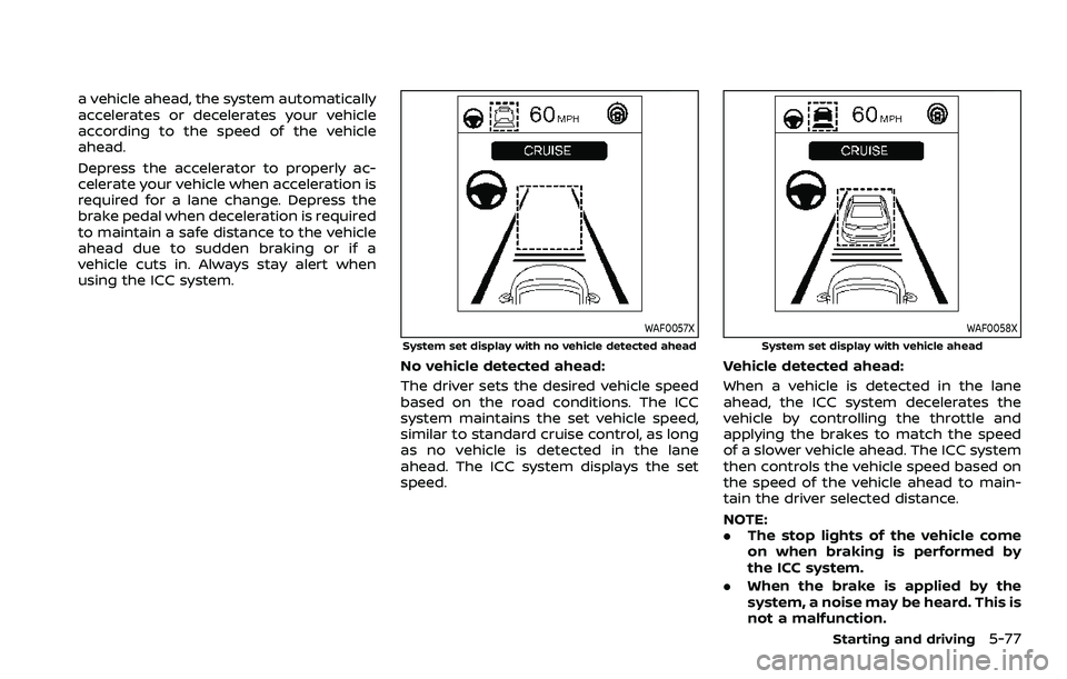 NISSAN ROGUE SPORT 2022 Owners Manual a vehicle ahead, the system automatically
accelerates or decelerates your vehicle
according to the speed of the vehicle
ahead.
Depress the accelerator to properly ac-
celerate your vehicle when accele NISSAN ROGUE SPORT 2022 Owners Manual a vehicle ahead, the system automatically
accelerates or decelerates your vehicle
according to the speed of the vehicle
ahead.
Depress the accelerator to properly ac-
celerate your vehicle when accele