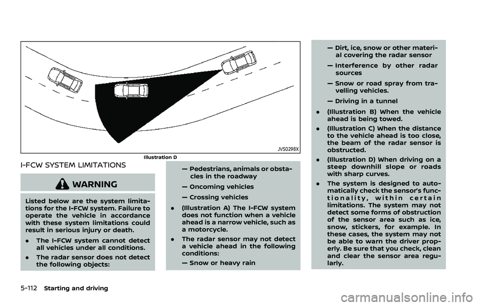 NISSAN ROGUE SPORT 2022  Owners Manual 5-112Starting and driving
JVS0298X
Illustration D
I-FCW SYSTEM LIMITATIONS
WARNING
Listed below are the system limita-
tions for the I-FCW system. Failure to
operate the vehicle in accordance
with the
