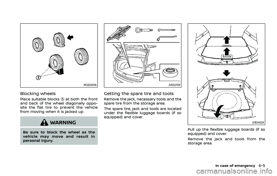 NISSAN ROGUE SPORT 2022 Owners Manual MCE0001A
Blocking wheels
Place suitable blocksat both the front
and back of the wheel diagonally oppo-
site the flat tire to prevent the vehicle
from moving when it is jacked up.
WARNING
Be sure to bl NISSAN ROGUE SPORT 2022 Owners Manual MCE0001A
Blocking wheels
Place suitable blocksat both the front
and back of the wheel diagonally oppo-
site the flat tire to prevent the vehicle
from moving when it is jacked up.
WARNING
Be sure to bl