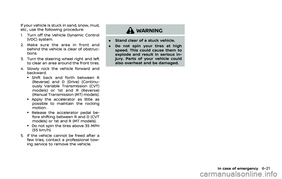 NISSAN ROGUE SPORT 2022 Owners Manual If your vehicle is stuck in sand, snow, mud,
etc., use the following procedure:
1. Turn off the Vehicle Dynamic Control(VDC) system.
2. Make sure the area in front and behind the vehicle is clear of o NISSAN ROGUE SPORT 2022 Owners Manual If your vehicle is stuck in sand, snow, mud,
etc., use the following procedure:
1. Turn off the Vehicle Dynamic Control(VDC) system.
2. Make sure the area in front and behind the vehicle is clear of o