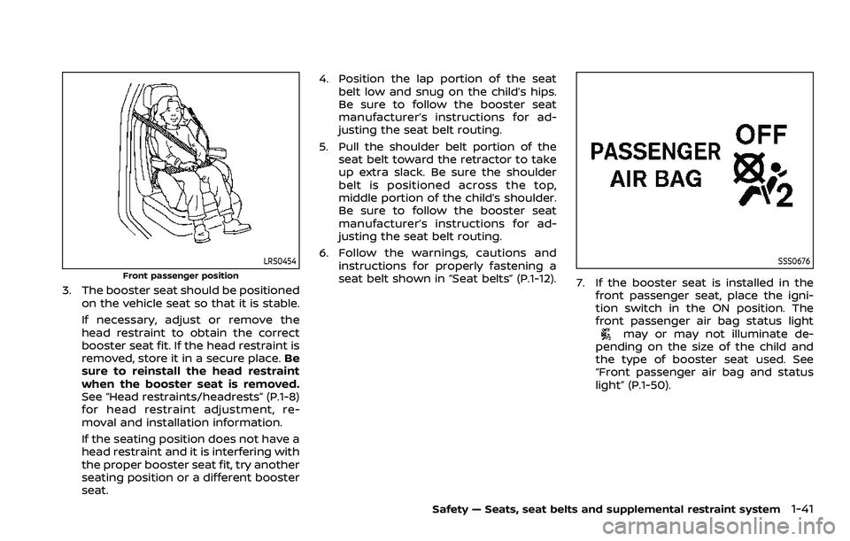 NISSAN ROGUE SPORT 2022 Workshop Manual LRS0454
Front passenger position
3. The booster seat should be positionedon the vehicle seat so that it is stable.
If necessary, adjust or remove the
head restraint to obtain the correct
booster seat NISSAN ROGUE SPORT 2022 Workshop Manual LRS0454
Front passenger position
3. The booster seat should be positionedon the vehicle seat so that it is stable.
If necessary, adjust or remove the
head restraint to obtain the correct
booster seat