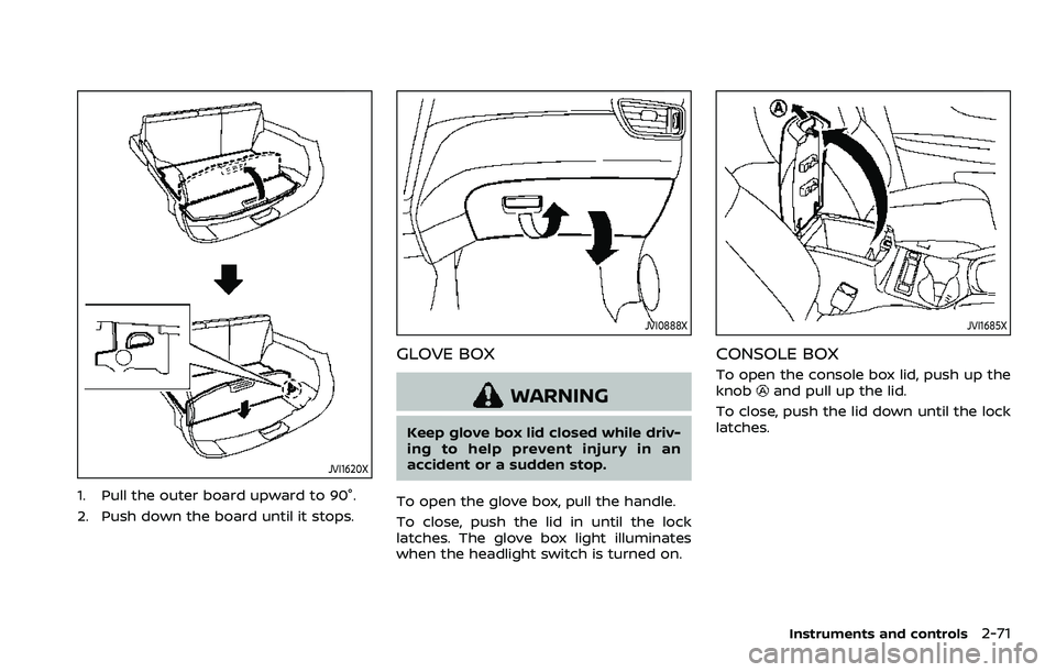 NISSAN ROGUE SPORT 2021 Owners Manual JVI1620X
1. Pull the outer board upward to 90°.
2. Push down the board until it stops.
JVI0888X
GLOVE BOX
WARNING
Keep glove box lid closed while driv-
ing to help prevent injury in an
accident or a NISSAN ROGUE SPORT 2021 Owners Manual JVI1620X
1. Pull the outer board upward to 90°.
2. Push down the board until it stops.
JVI0888X
GLOVE BOX
WARNING
Keep glove box lid closed while driv-
ing to help prevent injury in an
accident or a