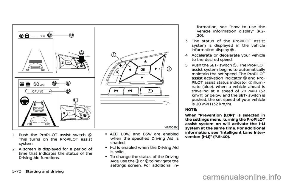 NISSAN ROGUE SPORT 2021 Owners Manual 5-70Starting and driving
WAF0051X
1. Push the ProPILOT assist switch.
This turns on the ProPILOT assist
system.
2. A screen is displayed for a period of time that indicates the status of the
Driving A