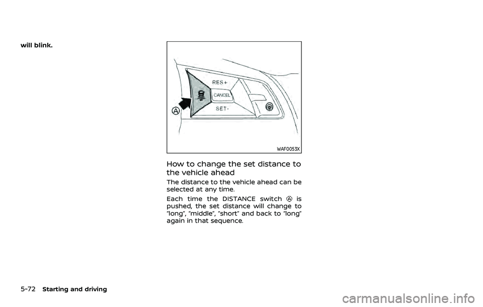 NISSAN ROGUE SPORT 2021 Owners Manual 5-72Starting and driving
will blink.
WAF0053X
How to change the set distance to
the vehicle ahead
The distance to the vehicle ahead can be
selected at any time.
Each time the DISTANCE switch
is
pushed NISSAN ROGUE SPORT 2021 Owners Manual 5-72Starting and driving
will blink.
WAF0053X
How to change the set distance to
the vehicle ahead
The distance to the vehicle ahead can be
selected at any time.
Each time the DISTANCE switch
is
pushed