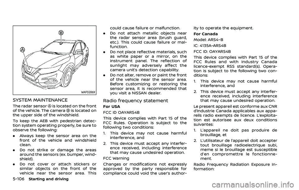 NISSAN ROGUE SPORT 2021  Owners Manual 5-106Starting and driving
WAF0286X
SYSTEM MAINTENANCE
The radar sensoris located on the front
of the vehicle. The camerais located on
the upper side of the windshield.
To keep the AEB with pedestrian 