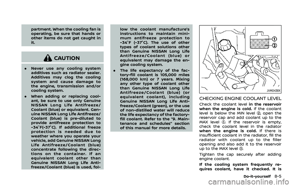 NISSAN ROGUE SPORT 2021  Owners Manual partment. When the cooling fan is
operating, be sure that hands or
other items do not get caught in
it.
CAUTION
.Never use any cooling system
additives such as radiator sealer.
Additives may clog the 