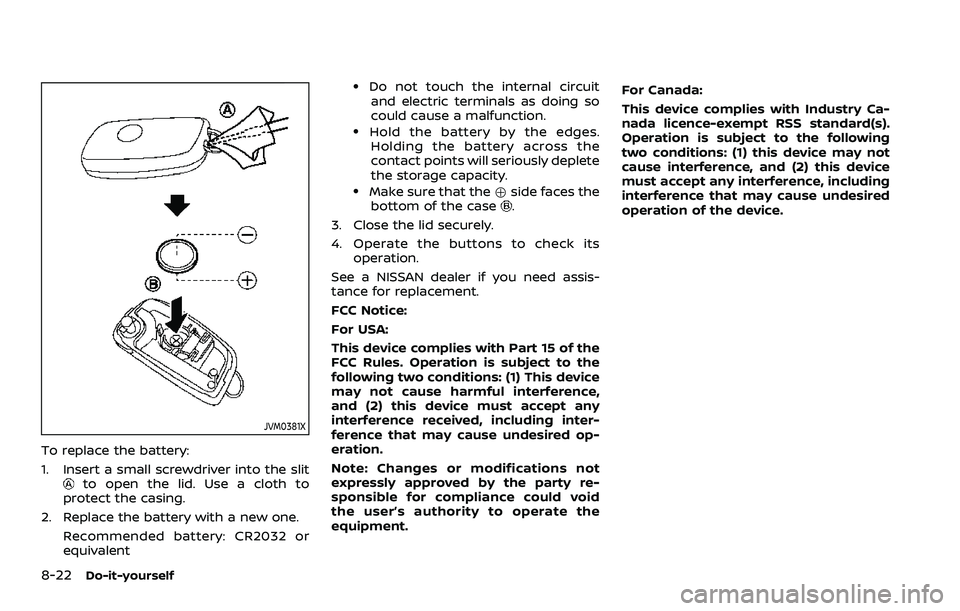 NISSAN ROGUE SPORT 2021 Owners Manual 8-22Do-it-yourself
JVM0381X
To replace the battery:
1. Insert a small screwdriver into the slit
to open the lid. Use a cloth to
protect the casing.
2. Replace the battery with a new one. Recommended b NISSAN ROGUE SPORT 2021 Owners Manual 8-22Do-it-yourself
JVM0381X
To replace the battery:
1. Insert a small screwdriver into the slit
to open the lid. Use a cloth to
protect the casing.
2. Replace the battery with a new one. Recommended b