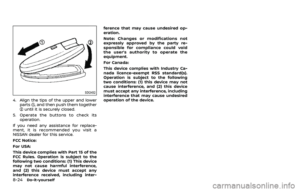 NISSAN ROGUE SPORT 2021 Owners Manual 8-24Do-it-yourself
SDI2452
4. Align the tips of the upper and lowerparts, and then push them togetheruntil it is securely closed.
5. Operate the buttons to check its operation.
If you need any assista NISSAN ROGUE SPORT 2021 Owners Manual 8-24Do-it-yourself
SDI2452
4. Align the tips of the upper and lowerparts, and then push them togetheruntil it is securely closed.
5. Operate the buttons to check its operation.
If you need any assista