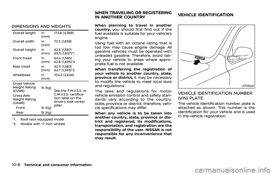 NISSAN ROGUE SPORT 2021 Owners Manual 10-8Technical and consumer information
DIMENSIONS AND WEIGHTS
Overall length in(mm)172.8 (4,388)
Overall width in (mm)72.3 (1,838)
Overall height in (mm)62.5 (1,587)
63.3 (1,607)*1
Front tread in (mm) NISSAN ROGUE SPORT 2021 Owners Manual 10-8Technical and consumer information
DIMENSIONS AND WEIGHTS
Overall length in(mm)172.8 (4,388)
Overall width in (mm)72.3 (1,838)
Overall height in (mm)62.5 (1,587)
63.3 (1,607)*1
Front tread in (mm)