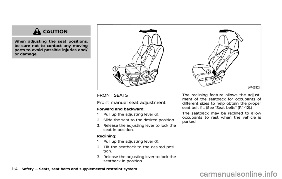 NISSAN ROGUE SPORT 2020 Owners Manual 1-4Safety — Seats, seat belts and supplemental restraint system
CAUTION
When adjusting the seat positions,
be sure not to contact any moving
parts to avoid possible injuries and/
or damage.
JVR0332X