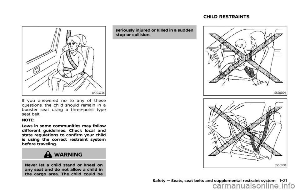 NISSAN ROGUE SPORT 2020 Owners Guide JVR0473X
If you answered no to any of these
questions, the child should remain in a
booster seat using a three-point type
seat belt.
NOTE:
Laws in some communities may follow
different guidelines. Che