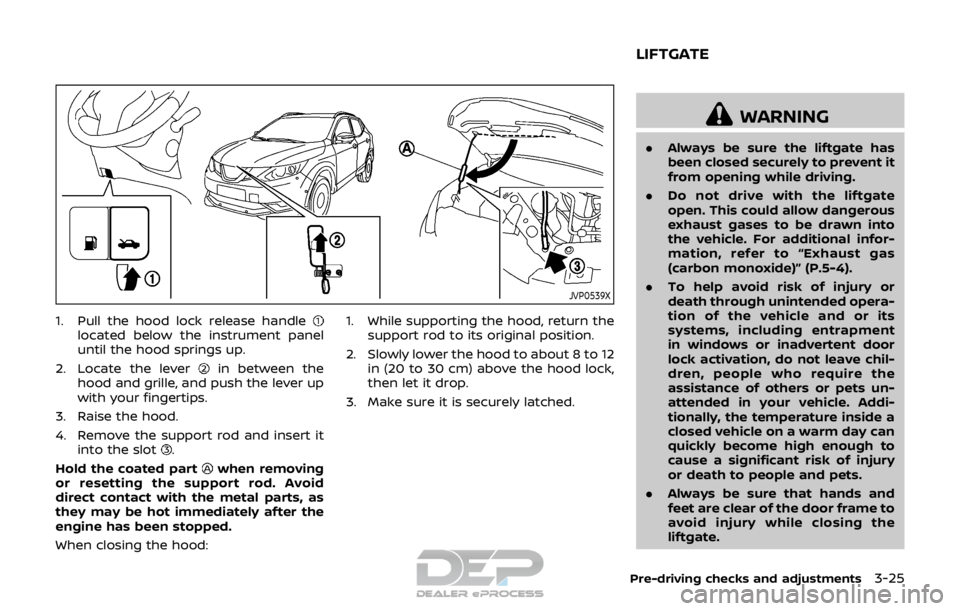 NISSAN ROGUE SPORT 2018  Owners Manual JVP0539X
1. Pull the hood lock release handlelocated below the instrument panel
until the hood springs up.
2. Locate the lever
in between the
hood and grille, and push the lever up
with your fingertip