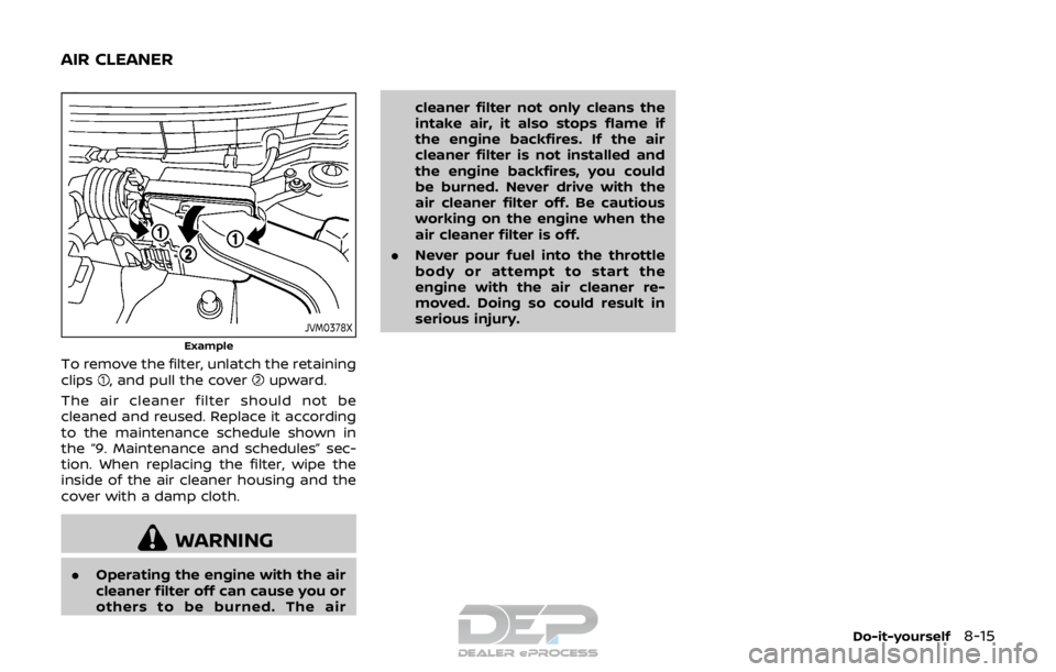 NISSAN ROGUE SPORT 2018 Owners Manual JVM0378X
Example
To remove the filter, unlatch the retaining
clips, and pull the coverupward.
The air cleaner filter should not be
cleaned and reused. Replace it according
to the maintenance schedule NISSAN ROGUE SPORT 2018 Owners Manual JVM0378X
Example
To remove the filter, unlatch the retaining
clips, and pull the coverupward.
The air cleaner filter should not be
cleaned and reused. Replace it according
to the maintenance schedule