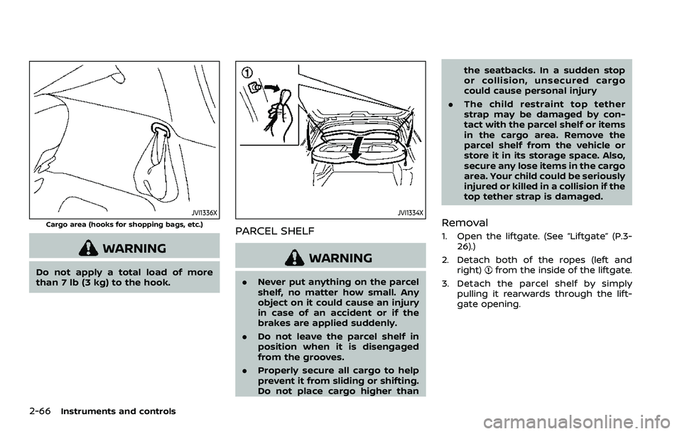 NISSAN ROGUE SPORT 2019 Owners Manual 2-66Instruments and controls
JVI1336X
Cargo area (hooks for shopping bags, etc.)
WARNING
Do not apply a total load of more
than 7 lb (3 kg) to the hook.
JVI1334X
PARCEL SHELF
WARNING
.Never put anythi NISSAN ROGUE SPORT 2019 Owners Manual 2-66Instruments and controls
JVI1336X
Cargo area (hooks for shopping bags, etc.)
WARNING
Do not apply a total load of more
than 7 lb (3 kg) to the hook.
JVI1334X
PARCEL SHELF
WARNING
.Never put anythi