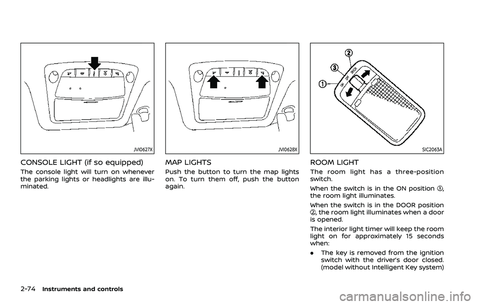 NISSAN ROGUE SPORT 2019 Owners Manual 2-74Instruments and controls
JVI0627X
CONSOLE LIGHT (if so equipped)
The console light will turn on whenever
the parking lights or headlights are illu-
minated.
JVI0628X
MAP LIGHTS
Push the button to NISSAN ROGUE SPORT 2019 Owners Manual 2-74Instruments and controls
JVI0627X
CONSOLE LIGHT (if so equipped)
The console light will turn on whenever
the parking lights or headlights are illu-
minated.
JVI0628X
MAP LIGHTS
Push the button to