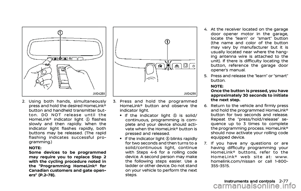 NISSAN ROGUE SPORT 2019 Owners Manual JVI0428X
2. Using both hands, simultaneouslypress and hold the desired HomeLink®
button and handheld transmitter but-
ton. DO NOT release until the
HomeLink® indicator light
flashes
slowly and then NISSAN ROGUE SPORT 2019 Owners Manual JVI0428X
2. Using both hands, simultaneouslypress and hold the desired HomeLink®
button and handheld transmitter but-
ton. DO NOT release until the
HomeLink® indicator light
flashes
slowly and then