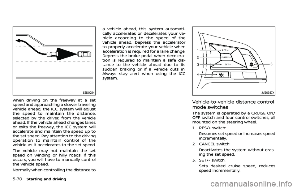 NISSAN ROGUE SPORT 2019 Owners Manual 5-70Starting and driving
SSD0254
When driving on the freeway at a set
speed and approaching a slower traveling
vehicle ahead, the ICC system will adjust
the speed to maintain the distance,
selected by NISSAN ROGUE SPORT 2019 Owners Manual 5-70Starting and driving
SSD0254
When driving on the freeway at a set
speed and approaching a slower traveling
vehicle ahead, the ICC system will adjust
the speed to maintain the distance,
selected by