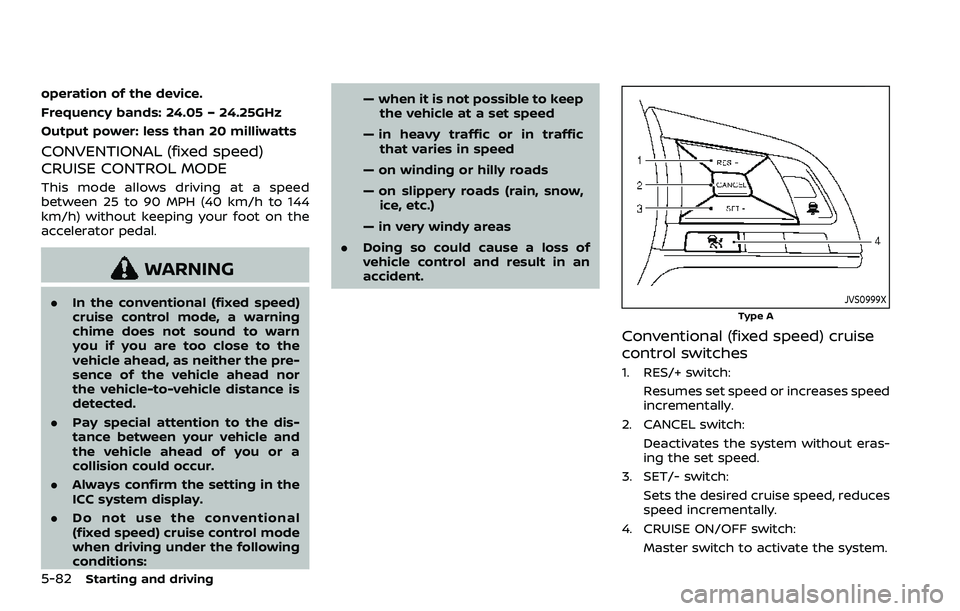 NISSAN ROGUE SPORT 2019 Owners Manual 5-82Starting and driving
operation of the device.
Frequency bands: 24.05 – 24.25GHz
Output power: less than 20 milliwatts
CONVENTIONAL (fixed speed)
CRUISE CONTROL MODE
This mode allows driving at a NISSAN ROGUE SPORT 2019 Owners Manual 5-82Starting and driving
operation of the device.
Frequency bands: 24.05 – 24.25GHz
Output power: less than 20 milliwatts
CONVENTIONAL (fixed speed)
CRUISE CONTROL MODE
This mode allows driving at a