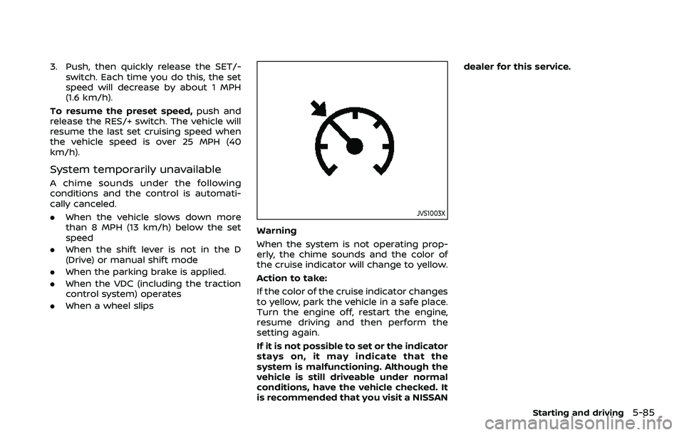 NISSAN ROGUE SPORT 2019 Owners Manual 3. Push, then quickly release the SET/-switch. Each time you do this, the set
speed will decrease by about 1 MPH
(1.6 km/h).
To resume the preset speed, push and
release the RES/+ switch. The vehicle NISSAN ROGUE SPORT 2019 Owners Manual 3. Push, then quickly release the SET/-switch. Each time you do this, the set
speed will decrease by about 1 MPH
(1.6 km/h).
To resume the preset speed, push and
release the RES/+ switch. The vehicle