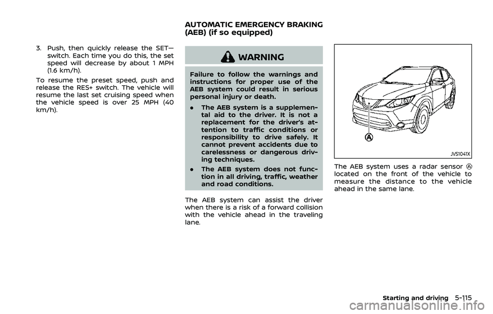 NISSAN ROGUE SPORT 2019  Owners Manual 3. Push, then quickly release the SET—switch. Each time you do this, the set
speed will decrease by about 1 MPH
(1.6 km/h).
To resume the preset speed, push and
release the RES+ switch. The vehicle 