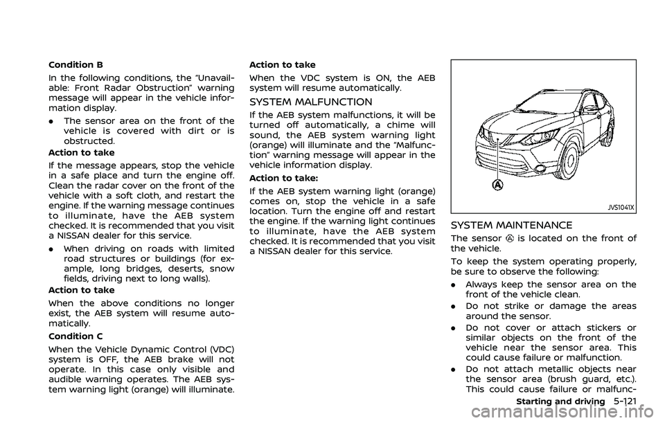 NISSAN ROGUE SPORT 2019  Owners Manual Condition B
In the following conditions, the “Unavail-
able: Front Radar Obstruction” warning
message will appear in the vehicle infor-
mation display.
.The sensor area on the front of the
vehicle
