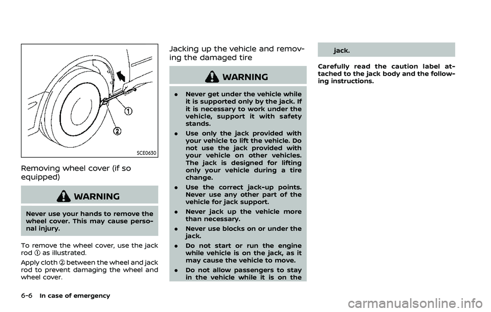 NISSAN ROGUE SPORT 2019  Owners Manual 6-6In case of emergency
SCE0630
Removing wheel cover (if so
equipped)
WARNING
Never use your hands to remove the
wheel cover. This may cause perso-
nal injury.
To remove the wheel cover, use the jack

