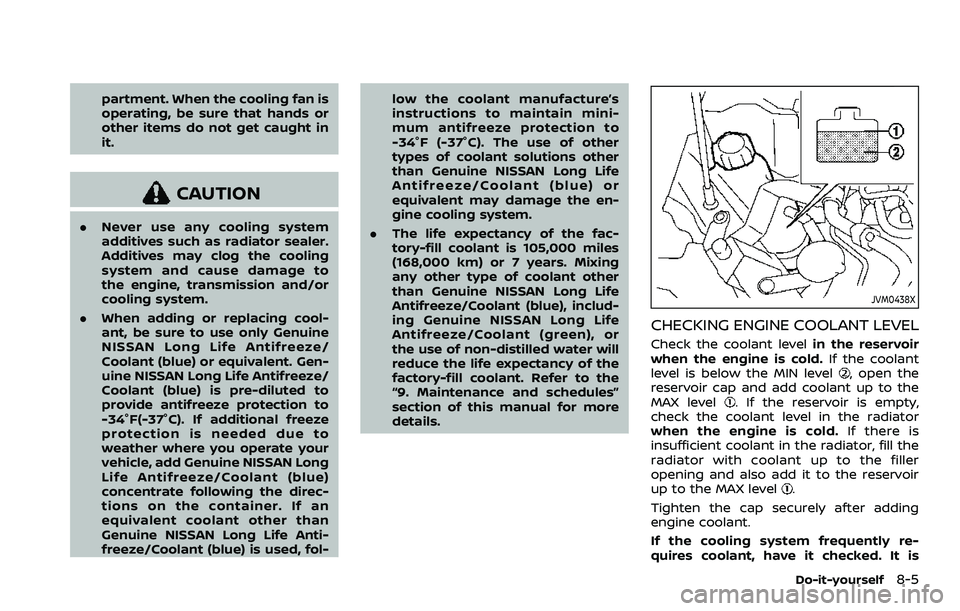 NISSAN ROGUE SPORT 2019 Owners Manual partment. When the cooling fan is
operating, be sure that hands or
other items do not get caught in
it.
CAUTION
.Never use any cooling system
additives such as radiator sealer.
Additives may clog the NISSAN ROGUE SPORT 2019 Owners Manual partment. When the cooling fan is
operating, be sure that hands or
other items do not get caught in
it.
CAUTION
.Never use any cooling system
additives such as radiator sealer.
Additives may clog the