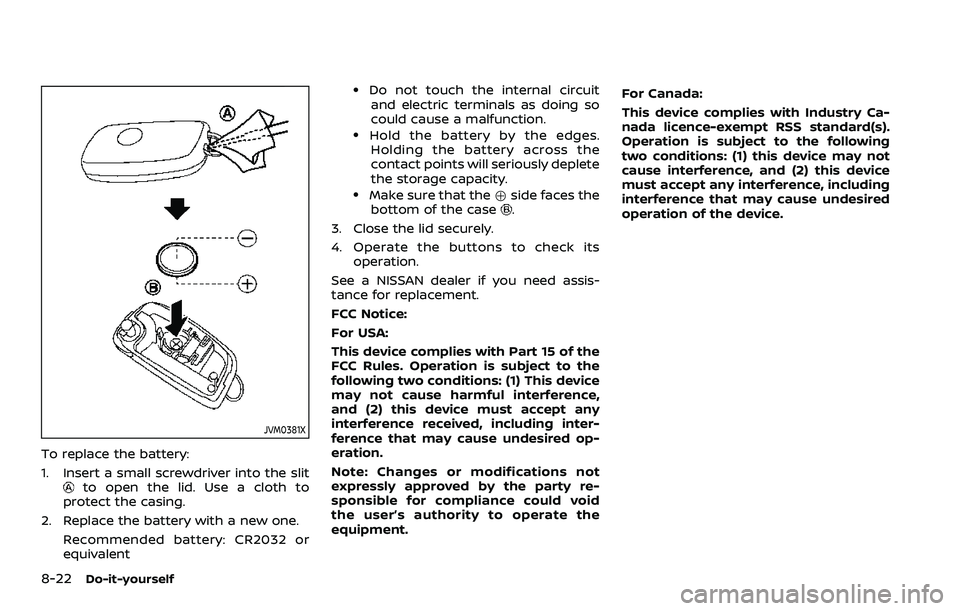NISSAN ROGUE SPORT 2019 Owners Manual 8-22Do-it-yourself
JVM0381X
To replace the battery:
1. Insert a small screwdriver into the slit
to open the lid. Use a cloth to
protect the casing.
2. Replace the battery with a new one. Recommended b NISSAN ROGUE SPORT 2019 Owners Manual 8-22Do-it-yourself
JVM0381X
To replace the battery:
1. Insert a small screwdriver into the slit
to open the lid. Use a cloth to
protect the casing.
2. Replace the battery with a new one. Recommended b