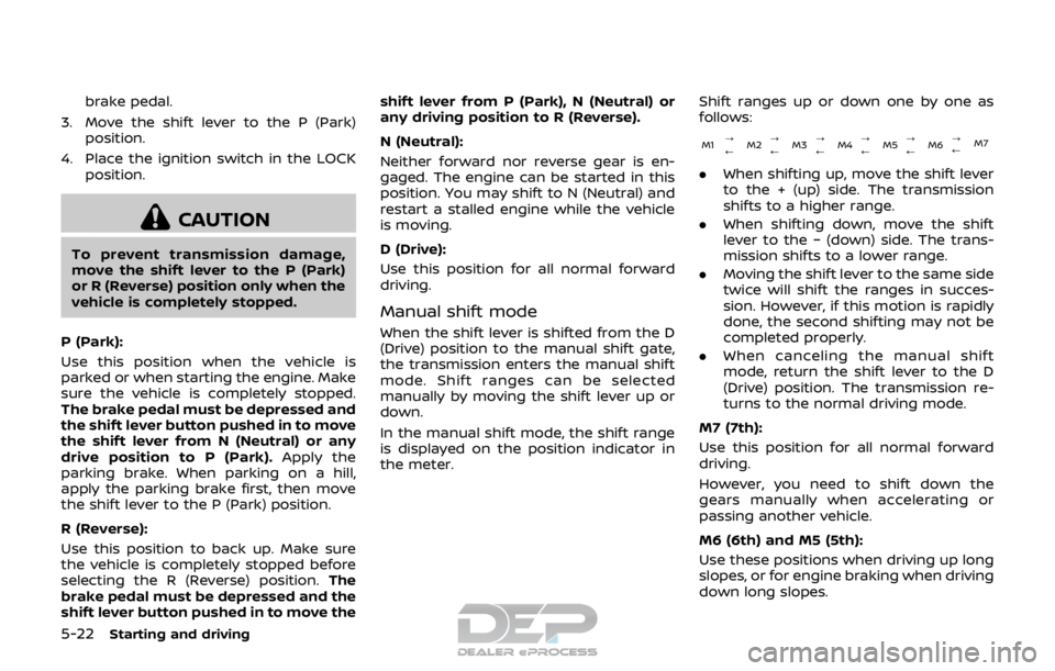 NISSAN ROGUE SPORT 2017  Owners Manual 5-22Starting and driving
brake pedal.
3. Move the shift lever to the P (Park) position.
4. Place the ignition switch in the LOCK position.
CAUTION
To prevent transmission damage,
move the shift lever 