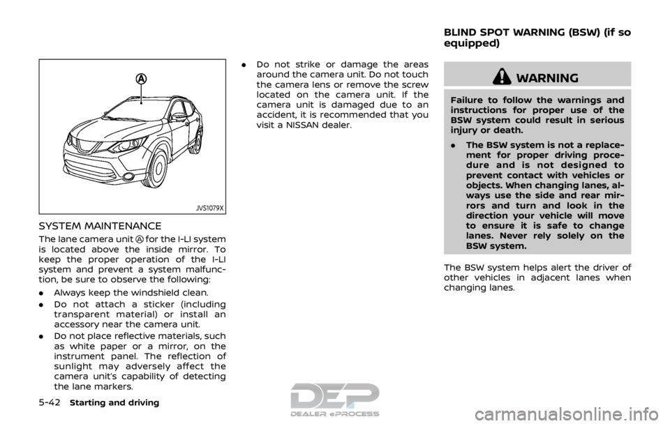 NISSAN ROGUE SPORT 2017  Owners Manual 5-42Starting and driving
JVS1079X
SYSTEM MAINTENANCE
The lane camera unitfor the I-LI system
is located above the inside mirror. To
keep the proper operation of the I-LI
system and prevent a system ma