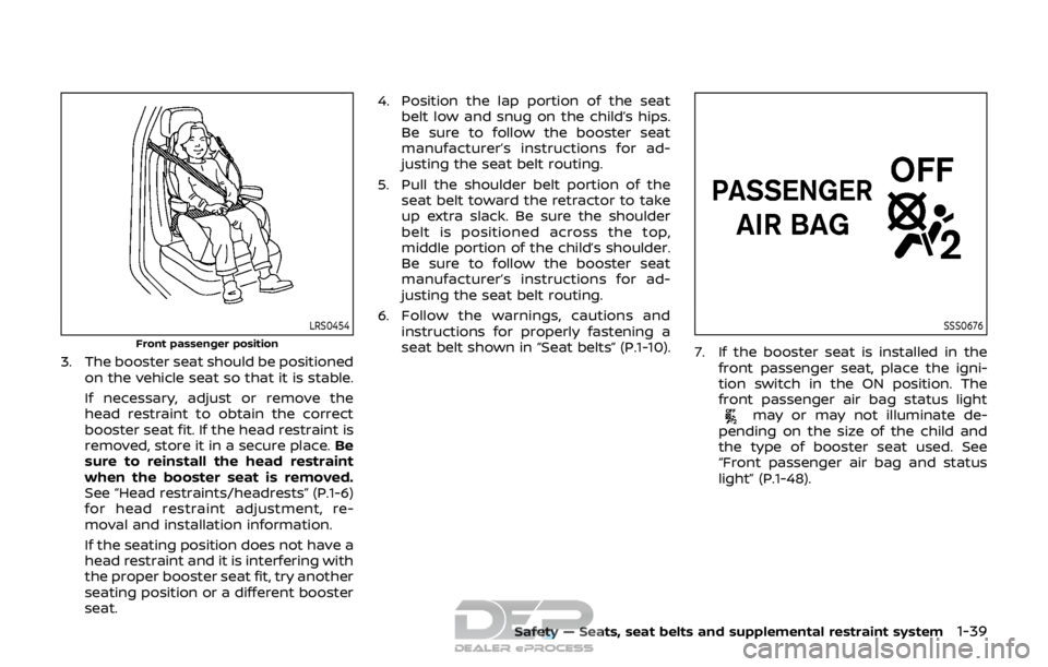 NISSAN ROGUE SPORT 2017 Owners Manual LRS0454
Front passenger position
3. The booster seat should be positionedon the vehicle seat so that it is stable.
If necessary, adjust or remove the
head restraint to obtain the correct
booster seat NISSAN ROGUE SPORT 2017 Owners Manual LRS0454
Front passenger position
3. The booster seat should be positionedon the vehicle seat so that it is stable.
If necessary, adjust or remove the
head restraint to obtain the correct
booster seat