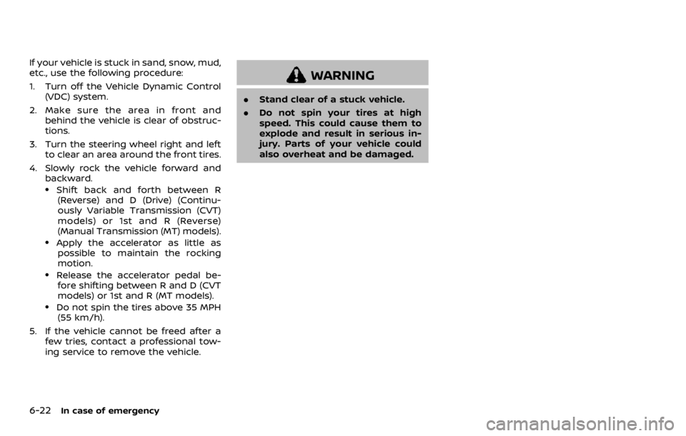 NISSAN ROGUE 2022  Owners Manual If your vehicle is stuck in sand, snow, mud,
etc., use the following procedure:
1. Turn off the Vehicle Dynamic Control(VDC) system.
2. Make sure the area in front and behind the vehicle is clear of o
