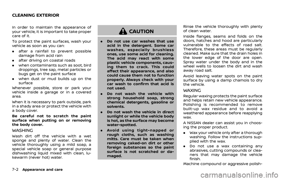 NISSAN ROGUE 2022  Owners Manual In order to maintain the appearance of
your vehicle, it is important to take proper
care of it.
To protect the paint surfaces, wash your
vehicle as soon as you can:
.after a rainfall to prevent possib