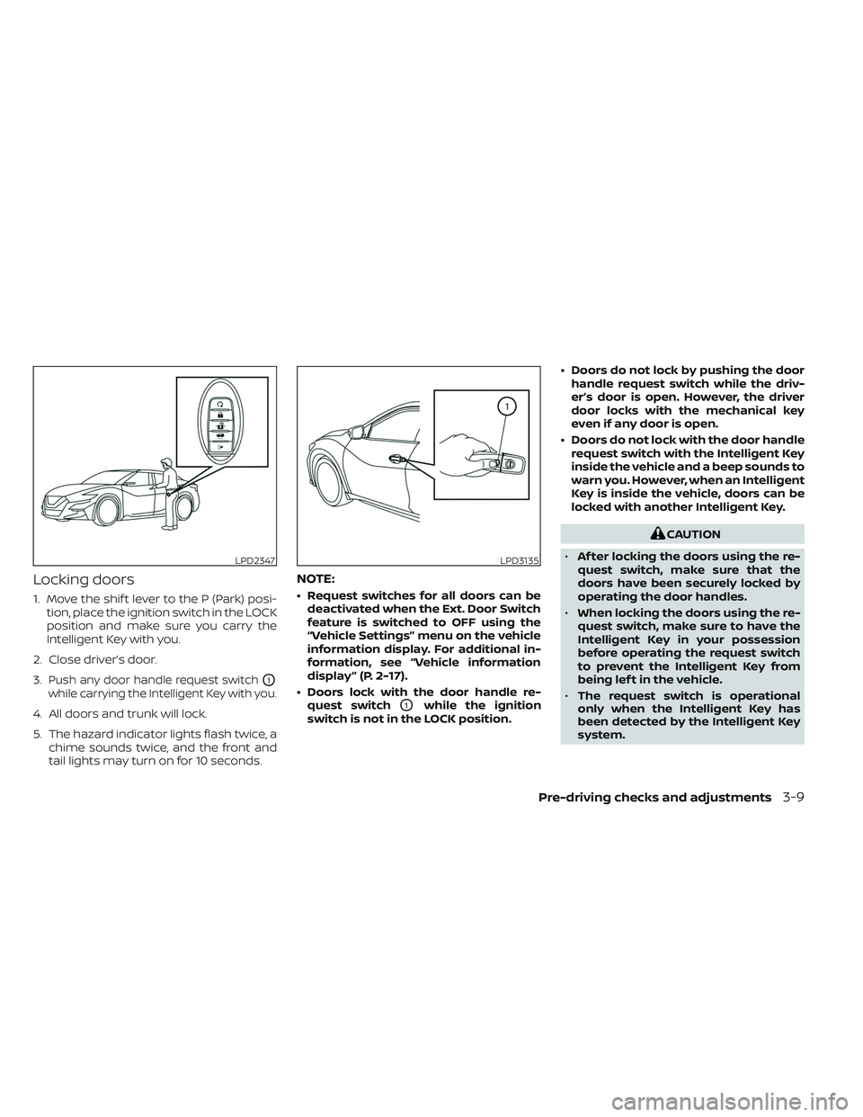 NISSAN MAXIMA 2023 Workshop Manual Locking doors
1. Move the shif t lever to the P (Park) posi-tion, place the ignition switch in the LOCK
position and make sure you carry the
Intelligent Key with you.
2. Close driver’s door.
3.
Push NISSAN MAXIMA 2023 Workshop Manual Locking doors
1. Move the shif t lever to the P (Park) posi-tion, place the ignition switch in the LOCK
position and make sure you carry the
Intelligent Key with you.
2. Close driver’s door.
3.
Push