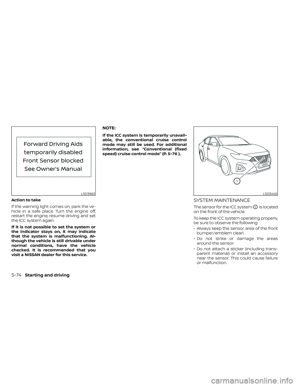 NISSAN MAXIMA 2023 Owners Manual Action to take
If the warning light comes on, park the ve-
hicle in a safe place. Turn the engine off,
restart the engine, resume driving and set
the ICC system again.
If it is not possible to set the NISSAN MAXIMA 2023 Owners Manual Action to take
If the warning light comes on, park the ve-
hicle in a safe place. Turn the engine off,
restart the engine, resume driving and set
the ICC system again.
If it is not possible to set the