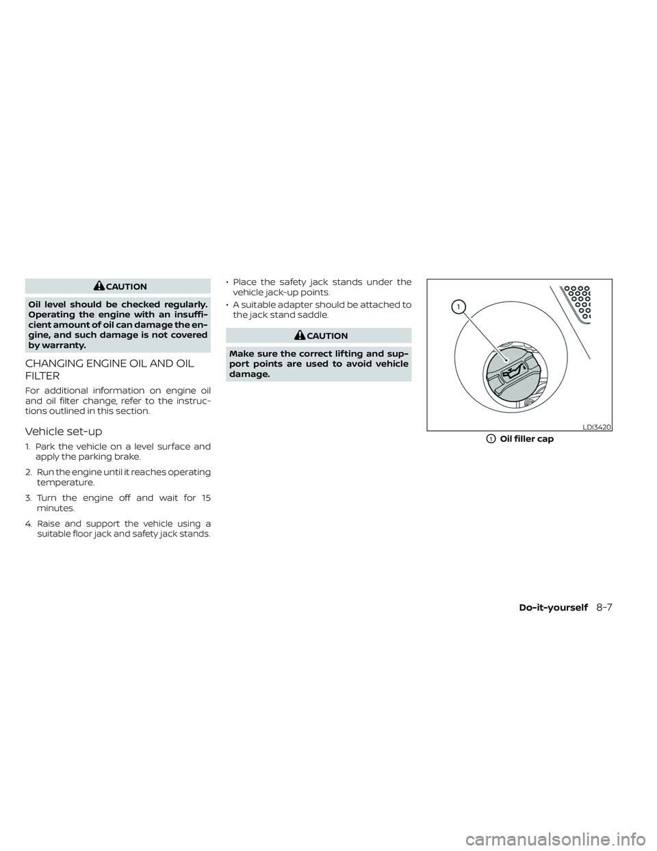 NISSAN MAXIMA 2023  Owners Manual CAUTION
Oil level should be checked regularly.
Operating the engine with an insuffi-
cient amount of oil can damage the en-
gine, and such damage is not covered
by warranty.
CHANGING ENGINE OIL AND OI