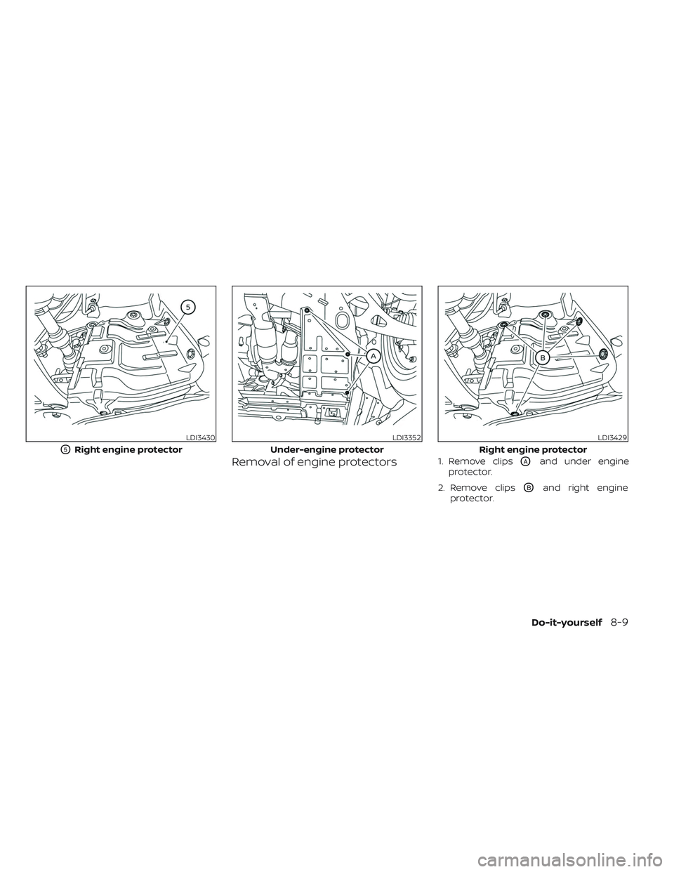 NISSAN MAXIMA 2023 Owners Manual Removal of engine protectors1. Remove clipsOAand under engine
protector.
2. Remove clips
OBand right engine
protector.
LDI3430
O5Right engine protector
LDI3352
Under-engine protector
LDI3429
Right eng NISSAN MAXIMA 2023 Owners Manual Removal of engine protectors1. Remove clipsOAand under engine
protector.
2. Remove clips
OBand right engine
protector.
LDI3430
O5Right engine protector
LDI3352
Under-engine protector
LDI3429
Right eng