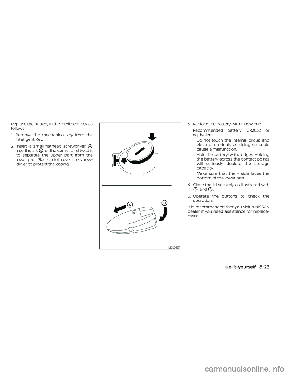NISSAN MAXIMA 2023 Owners Manual Replace the battery in the Intelligent Key as
follows:
1. Remove the mechanical key from theIntelligent Key.
2. Insert a small flathead screwdriver
OA
into the slitOBof the corner and twist it
to sepa NISSAN MAXIMA 2023 Owners Manual Replace the battery in the Intelligent Key as
follows:
1. Remove the mechanical key from theIntelligent Key.
2. Insert a small flathead screwdriver
OA
into the slitOBof the corner and twist it
to sepa